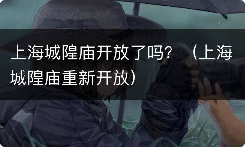 上海城隍庙开放了吗？（上海城隍庙重新开放）