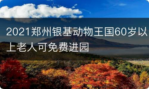 2021郑州银基动物王国60岁以上老人可免费进园