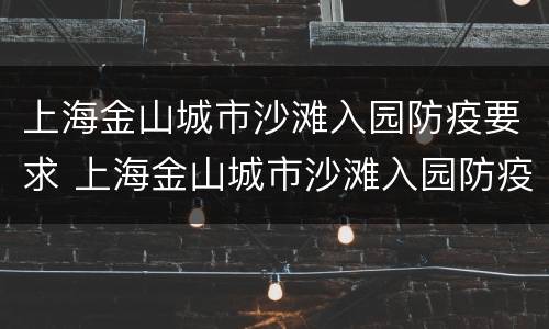 上海金山城市沙滩入园防疫要求 上海金山城市沙滩入园防疫要求电话