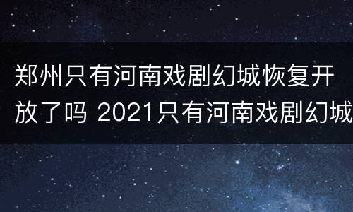 郑州只有河南戏剧幻城恢复开放了吗 2021只有河南戏剧幻城演出时间