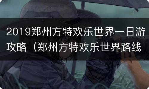 2019郑州方特欢乐世界一日游攻略（郑州方特欢乐世界路线玩法）