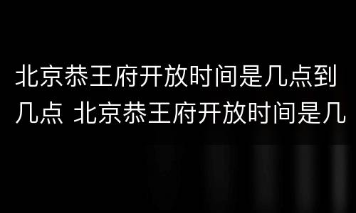 北京恭王府开放时间是几点到几点 北京恭王府开放时间是几点到几点钟