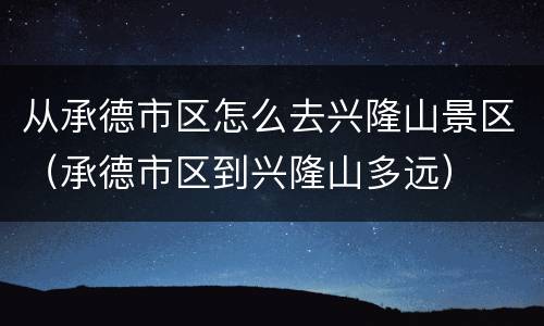 从承德市区怎么去兴隆山景区（承德市区到兴隆山多远）