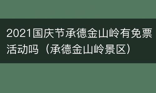 2021国庆节承德金山岭有免票活动吗（承德金山岭景区）