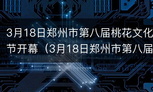 3月18日郑州市第八届桃花文化节开幕（3月18日郑州市第八届桃花文化节开幕视频）