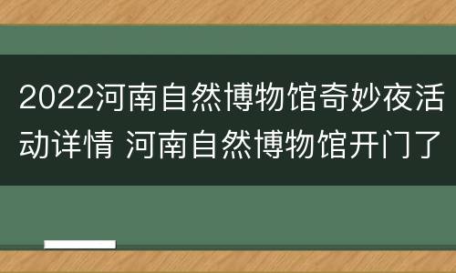 2022河南自然博物馆奇妙夜活动详情 河南自然博物馆开门了没?