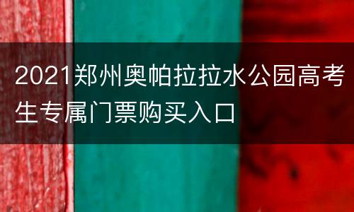 2021郑州奥帕拉拉水公园高考生专属门票购买入口