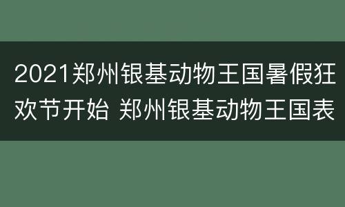 2021郑州银基动物王国暑假狂欢节开始 郑州银基动物王国表演时间