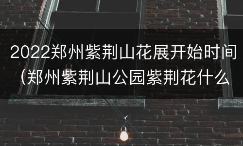 2022郑州紫荆山花展开始时间（郑州紫荆山公园紫荆花什么时候开）