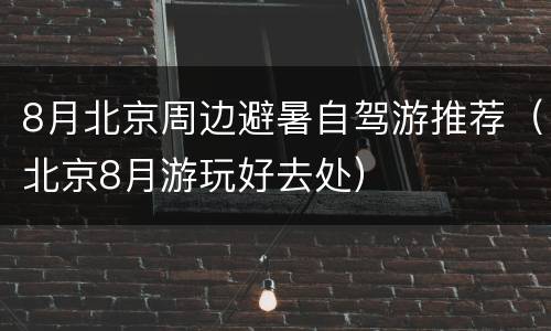 8月北京周边避暑自驾游推荐（北京8月游玩好去处）