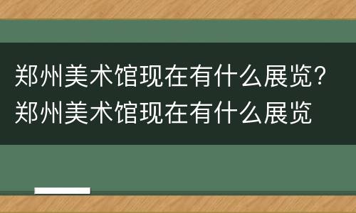 郑州美术馆现在有什么展览? 郑州美术馆现在有什么展览