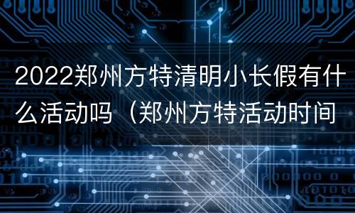 2022郑州方特清明小长假有什么活动吗（郑州方特活动时间）