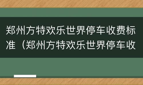 郑州方特欢乐世界停车收费标准（郑州方特欢乐世界停车收费标准表）