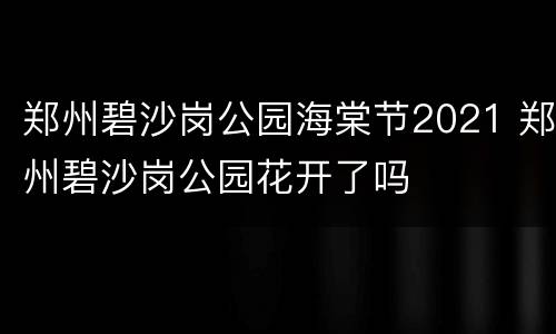 郑州碧沙岗公园海棠节2021 郑州碧沙岗公园花开了吗