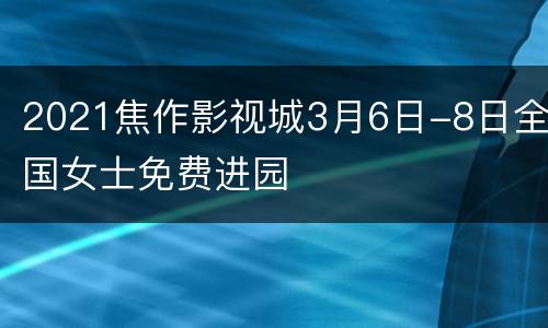 2021焦作影视城3月6日-8日全国女士免费进园