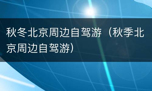 秋冬北京周边自驾游（秋季北京周边自驾游）