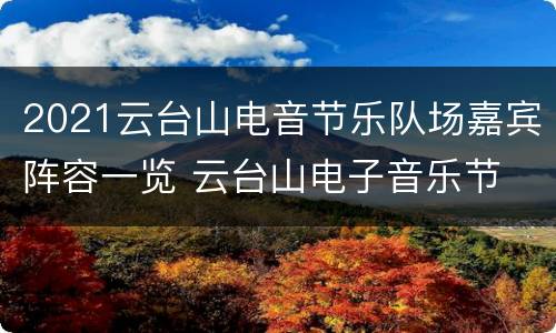 2021云台山电音节乐队场嘉宾阵容一览 云台山电子音乐节