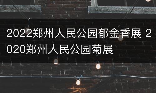 2022郑州人民公园郁金香展 2020郑州人民公园菊展