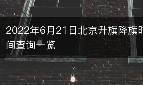 2022年6月21日北京升旗降旗时间查询一览