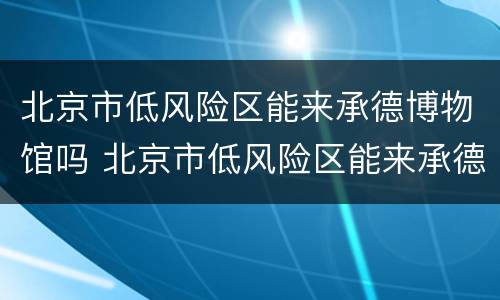 北京市低风险区能来承德博物馆吗 北京市低风险区能来承德博物馆吗现在