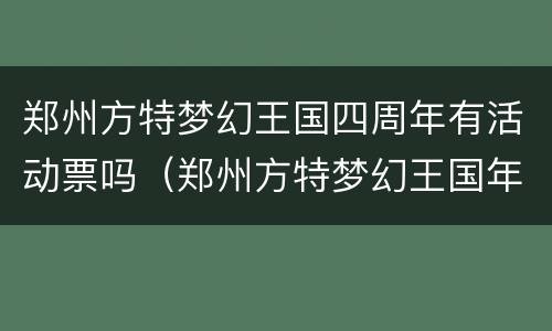 郑州方特梦幻王国四周年有活动票吗（郑州方特梦幻王国年卡）