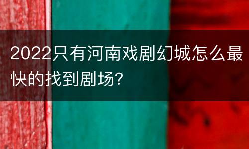 2022只有河南戏剧幻城怎么最快的找到剧场？