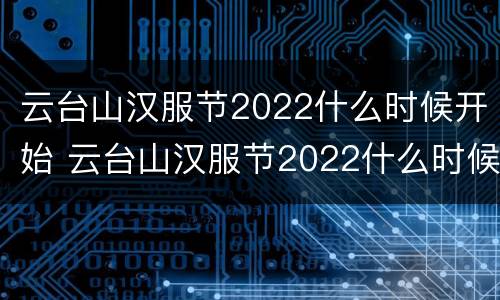 云台山汉服节2022什么时候开始 云台山汉服节2022什么时候开始的