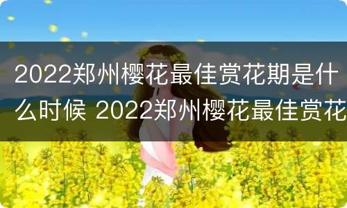 2022郑州樱花最佳赏花期是什么时候 2022郑州樱花最佳赏花期是什么时候开始