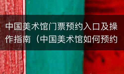 中国美术馆门票预约入口及操作指南（中国美术馆如何预约门票）