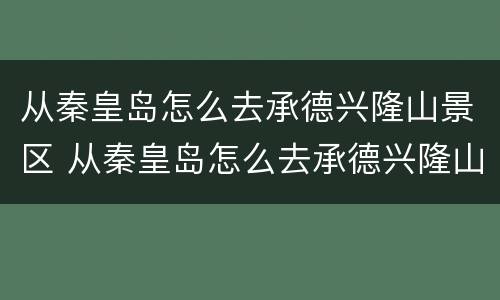 从秦皇岛怎么去承德兴隆山景区 从秦皇岛怎么去承德兴隆山景区呢