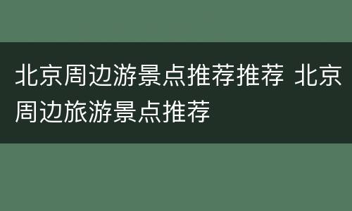 北京周边游景点推荐推荐 北京周边旅游景点推荐