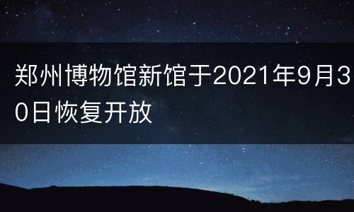 郑州博物馆新馆于2021年9月30日恢复开放