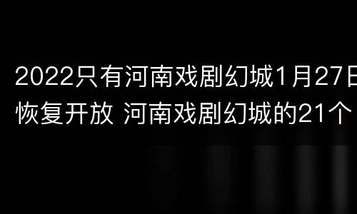 2022只有河南戏剧幻城1月27日恢复开放 河南戏剧幻城的21个剧场设定