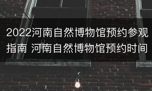 2022河南自然博物馆预约参观指南 河南自然博物馆预约时间