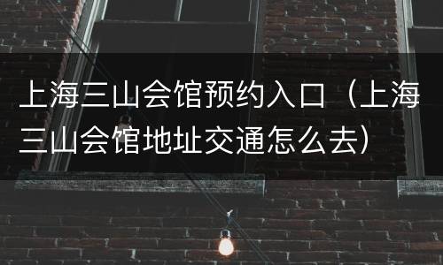 上海三山会馆预约入口（上海三山会馆地址交通怎么去）