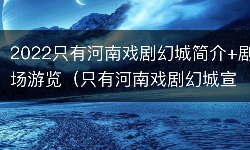 2022只有河南戏剧幻城简介+剧场游览（只有河南戏剧幻城宣传片）