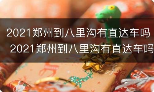 2021郑州到八里沟有直达车吗 2021郑州到八里沟有直达车吗现在