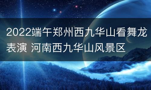 2022端午郑州西九华山看舞龙表演 河南西九华山风景区