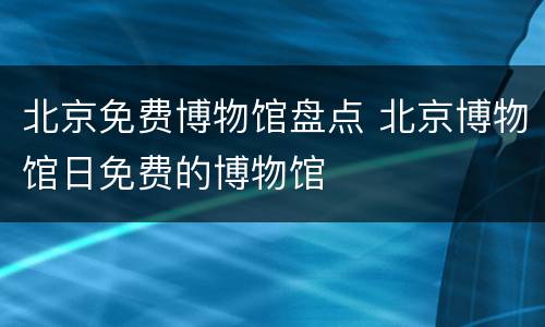 北京免费博物馆盘点 北京博物馆日免费的博物馆