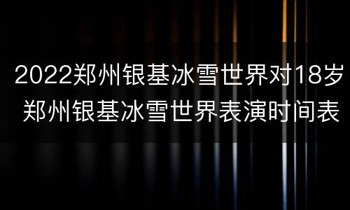 2022郑州银基冰雪世界对18岁 郑州银基冰雪世界表演时间表