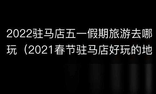 2022驻马店五一假期旅游去哪玩（2021春节驻马店好玩的地方）