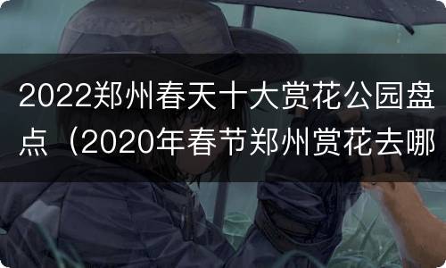 2022郑州春天十大赏花公园盘点（2020年春节郑州赏花去哪）