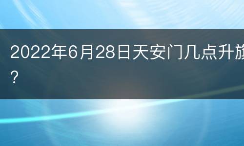 2022年6月28日天安门几点升旗?