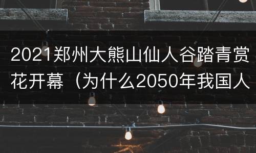 2021郑州大熊山仙人谷踏青赏花开幕（为什么2050年我国人口会下降）