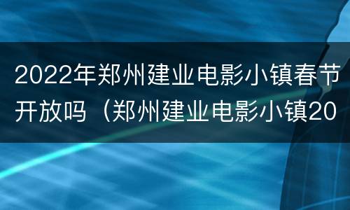 2022年郑州建业电影小镇春节开放吗（郑州建业电影小镇2021春节营业吗）