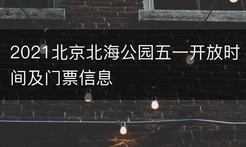 2021北京北海公园五一开放时间及门票信息