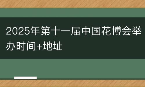 2025年第十一届中国花博会举办时间+地址