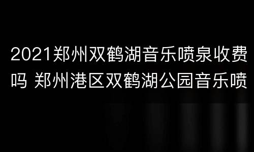 2021郑州双鹤湖音乐喷泉收费吗 郑州港区双鹤湖公园音乐喷泉