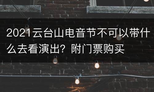 2021云台山电音节不可以带什么去看演出？附门票购买