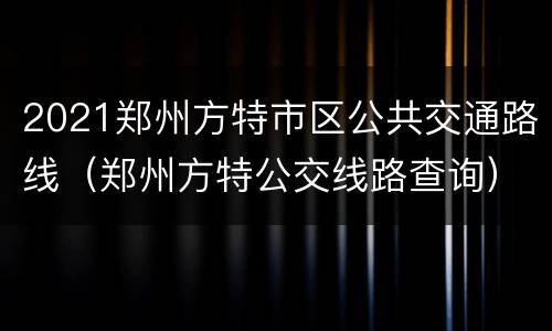 2021郑州方特市区公共交通路线（郑州方特公交线路查询）